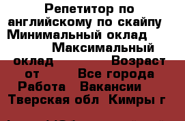 Репетитор по английскому по скайпу › Минимальный оклад ­ 25 000 › Максимальный оклад ­ 45 000 › Возраст от ­ 18 - Все города Работа » Вакансии   . Тверская обл.,Кимры г.